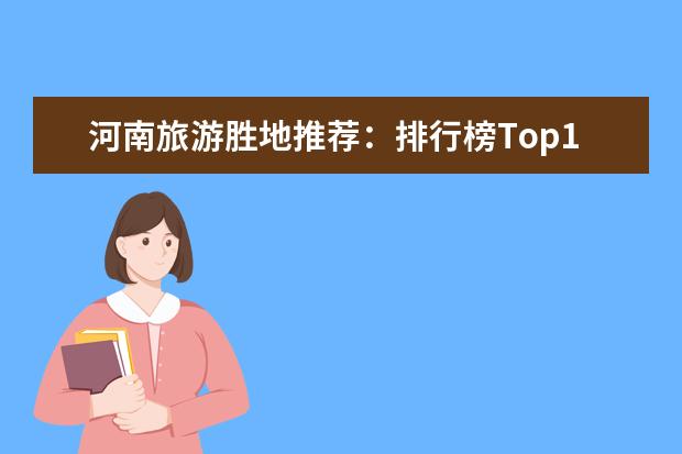 河南旅游胜地推荐：排行榜Top10！ 河南游必去，热门景点一网打尽