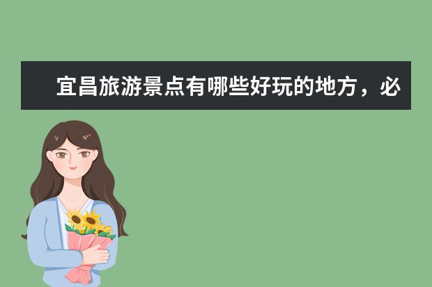宜昌旅游景点有哪些好玩的地方，必去的十大景点网红打卡地