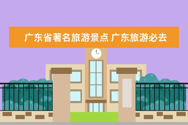 广东省著名旅游景点 广东旅游必去十大景点