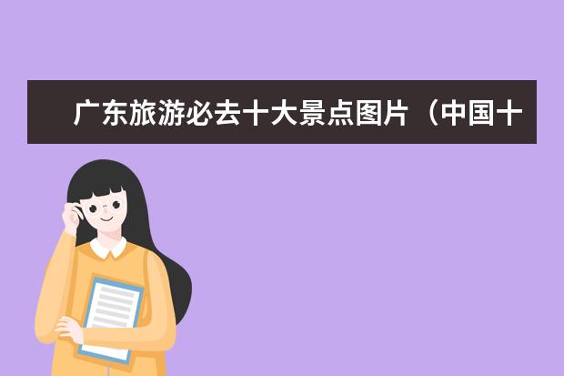 广东旅游必去十大景点图片（中国十大旅游景点(组图)）