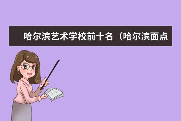 哈尔滨艺术学校前十名（哈尔滨面点培训学校哪家好）