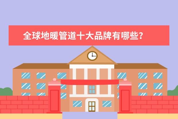 全球地暖管道十大品牌有哪些？
