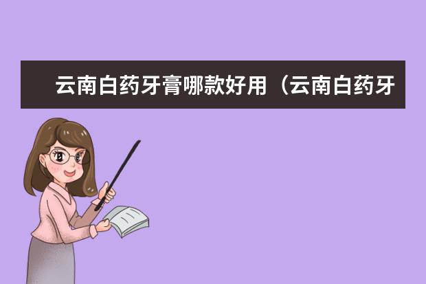 云南白药牙膏哪款好用（云南白药牙膏有几种系列）