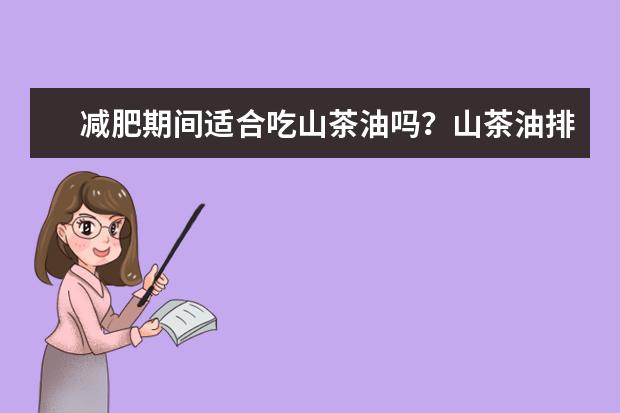减肥期间适合吃山茶油吗？山茶油排行榜前十名的品牌是哪些？