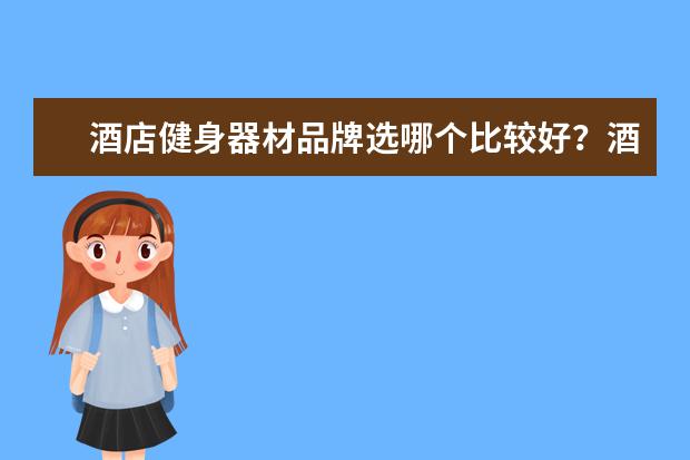 酒店健身器材品牌选哪个比较好？酒店健身器材需要配置哪些种类？