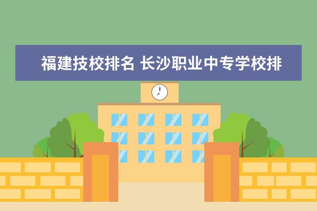 福建技校排名 长沙职业中专学校排名榜