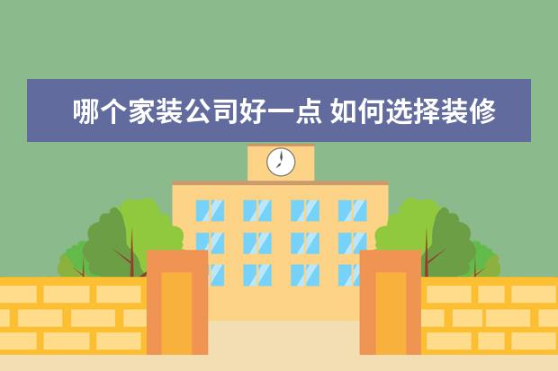 哪个家装公司好一点 如何选择装修公司