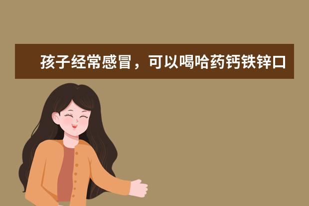 孩子经常感冒，可以喝哈药钙铁锌口服液提高免疫力吗？