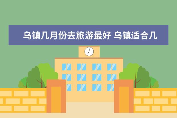 乌镇几月份去旅游最好 乌镇适合几月份去