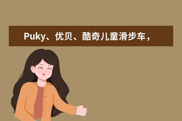 Puky、优贝、酷奇儿童滑步车，纠结买哪个品牌好呢？