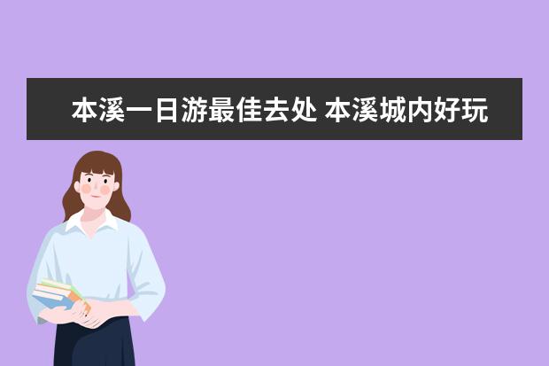 本溪一日游最佳去处 本溪城内好玩的地方大全，快来体验本地特色活动！