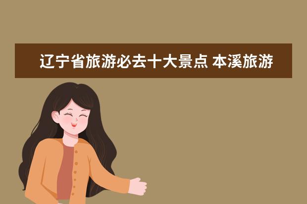辽宁省旅游必去十大景点 本溪旅游景点大全排名 风景区