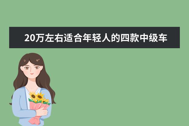 20万左右适合年轻人的四款中级车，运动、时尚、沉稳全都有 有颜值/大空间 这3款合资品牌运动中型车20万能落地