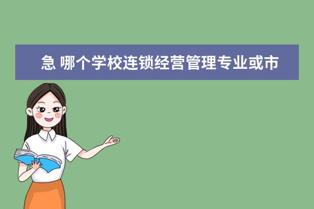 急 哪个学校连锁经营管理专业或市场营销好 专科