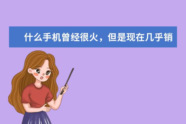 什么手机曾经很火，但是现在几乎销声匿迹了？