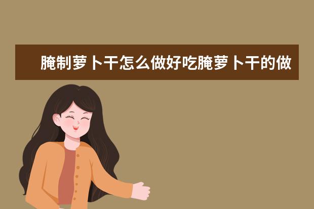腌制萝卜干怎么做好吃腌萝卜干的做法步骤