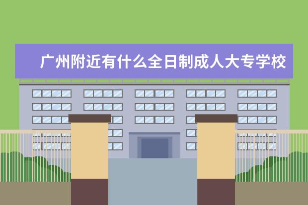 广州附近有什么全日制成人大专学校？