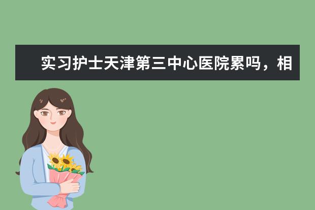 实习护士天津第三中心医院累吗，相比武警医院呢？还有两个医院哪个位置好一点？新来的会被欺负吗？