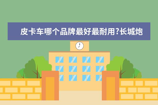 皮卡车哪个品牌最好最耐用?长城炮油耗最省油的皮卡？