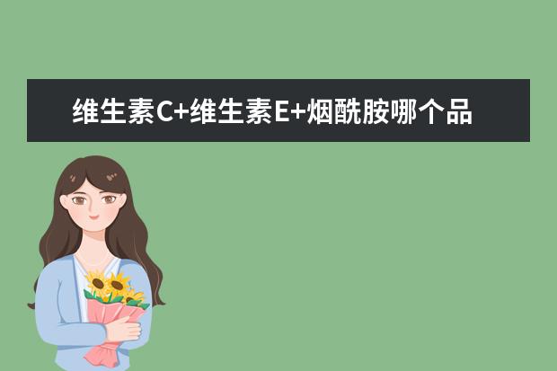维生素C+维生素E+烟酰胺哪个品牌受欢迎？