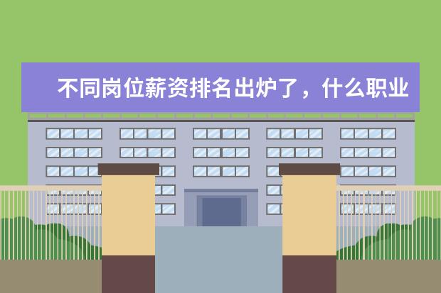不同岗位薪资排名出炉了，什么职业的薪资水平最高？