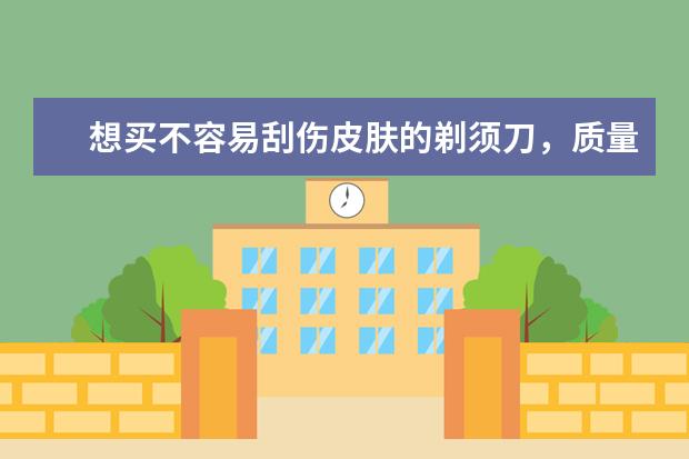 想买不容易刮伤皮肤的剃须刀，质量好点的分享吗？