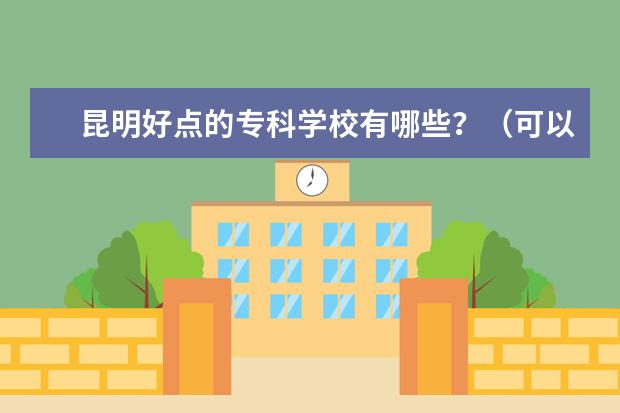 昆明好点的专科学校有哪些？（可以专升本的那种）