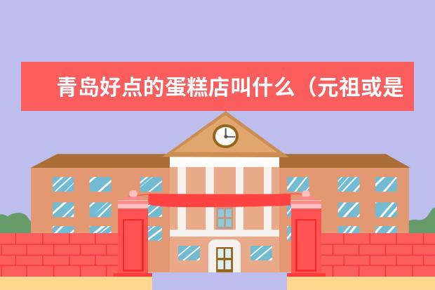 青岛好点的蛋糕店叫什么（元祖或是好利来之类的），在哪里？
