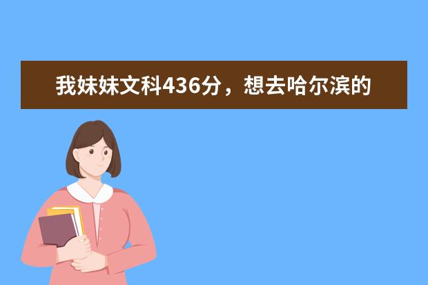 我妹妹文科436分，想去哈尔滨的专科学校，学什么专业，去那个学校比较好那， 谁能指点一二，只要是有用的信息，就给积分