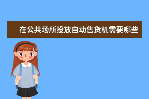 在公共场所投放自动售货机需要哪些手续 投放自动售货机有什么需要注意的?