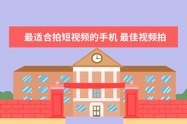 最适合拍短视频的手机 最佳视频拍摄手机