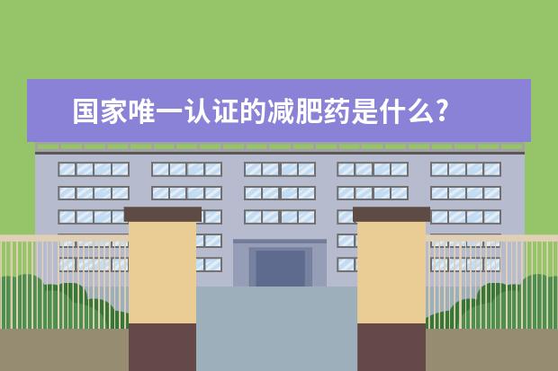 国家唯一认证的减肥药是什么?