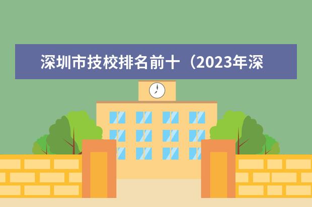 深圳市技校排名前十（2023年深圳技校排名前十学校名单）