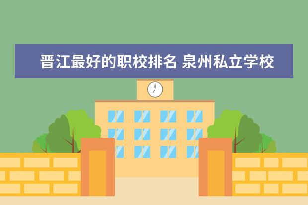 晋江最好的职校排名 泉州私立学校排名前十名