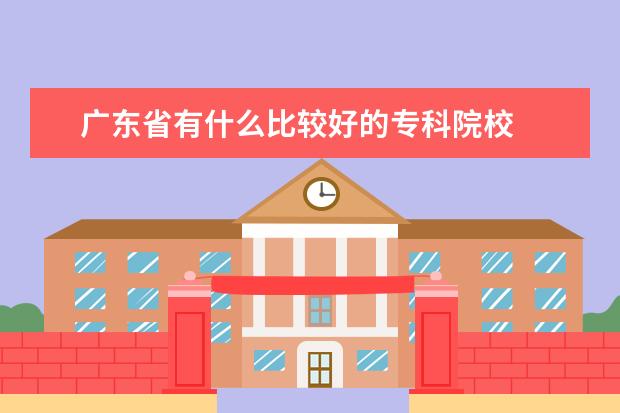 广东省有什么比较好的专科院校