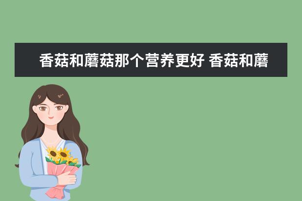 香菇和蘑菇那个营养更好 香菇和蘑菇那个营养更好呢