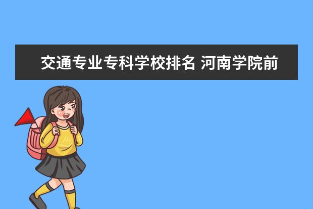 交通专业专科学校排名 河南学院前十名排行榜