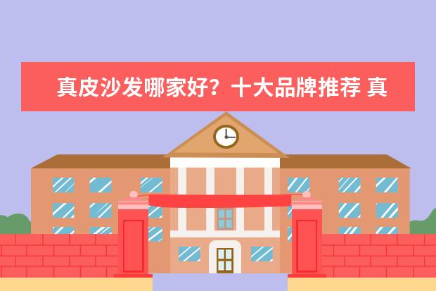 真皮沙发哪家好？十大品牌推荐 真皮沙发十大品牌排行榜（）