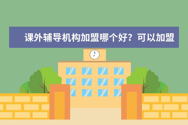 课外辅导机构加盟哪个好？可以加盟的辅导班机构有哪些？