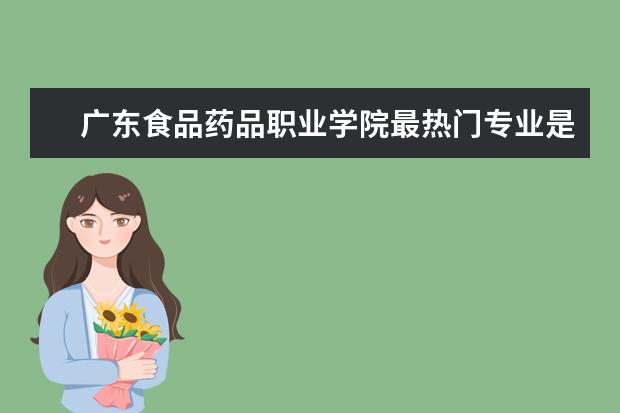广东食品药品职业学院最热门专业是什么
