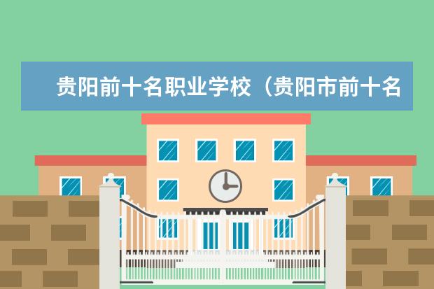 贵阳前十名职业学校（贵阳市前十名职校）