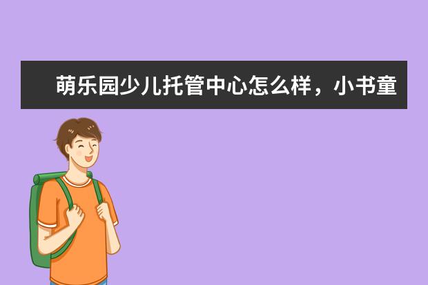萌乐园少儿托管中心怎么样，小书童托管教育怎么样