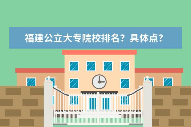 福建公立大专院校排名？具体点？ 福建公办专科前十名谁知道？告诉我！