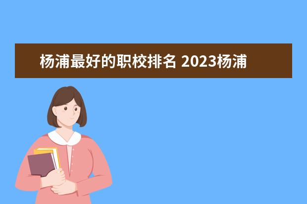 杨浦最好的职校排名 2023杨浦高级中学排名第几名？