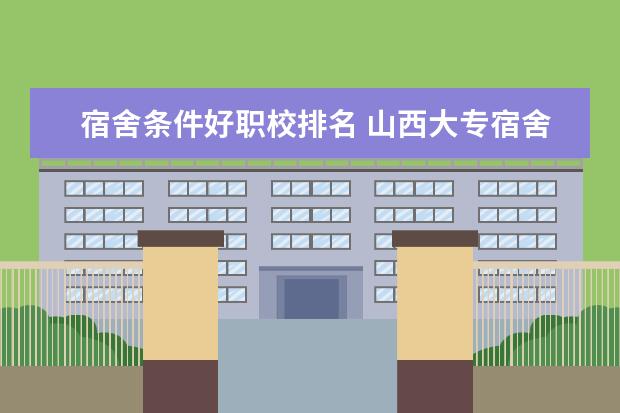 宿舍条件好职校排名 山西大专宿舍条件排名