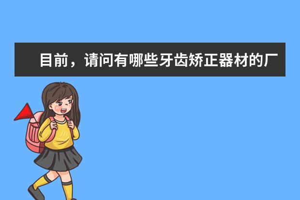 目前，请问有哪些牙齿矫正器材的厂家？
