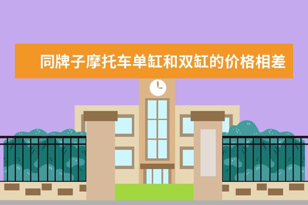 同牌子摩托车单缸和双缸的价格相差大吗