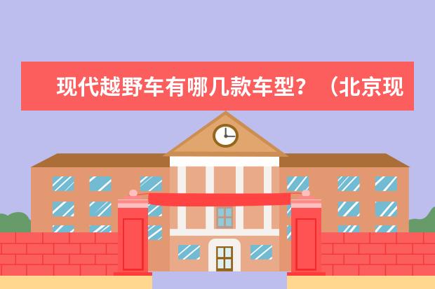 现代越野车有哪几款车型？（北京现代越野车有几款）