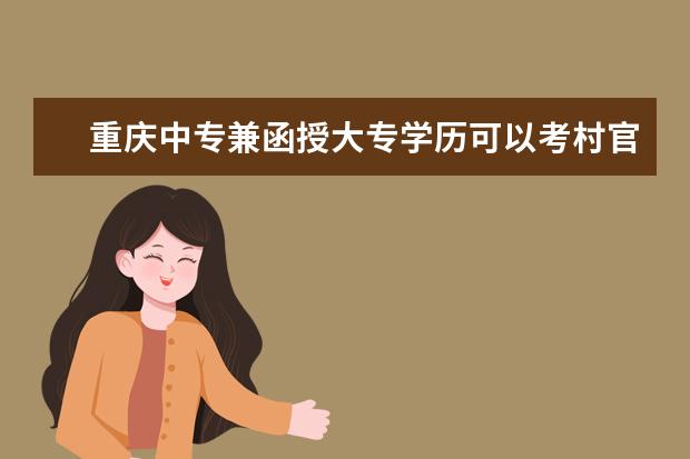 重庆中专兼函授大专学历可以考村官和公务员吗