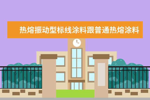 热熔振动型标线涂料跟普通热熔涂料有什么区别呢？